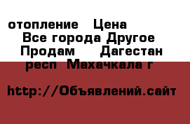 отопление › Цена ­ 50 000 - Все города Другое » Продам   . Дагестан респ.,Махачкала г.